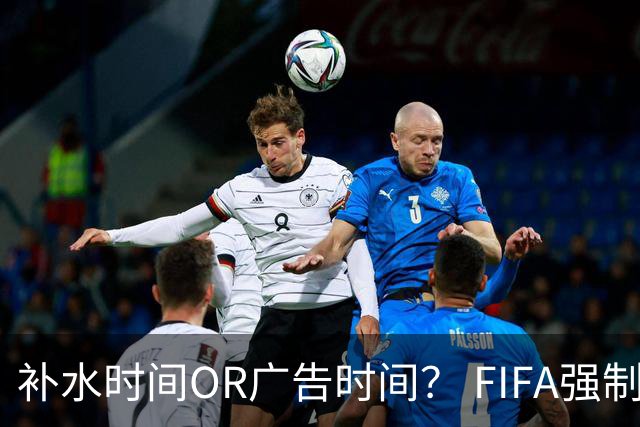 补水时间OR广告时间？ FIFA强制设置补水时间遭多方质疑